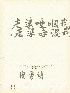 老婆哽咽我下跪,老婆垂泪我伏罪