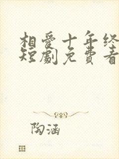 相爱十年终成空短剧免费看
