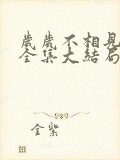 岁岁不相见短剧全集大结局