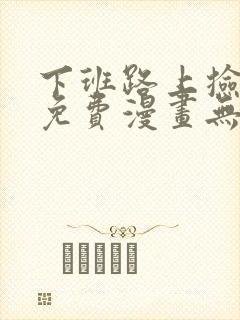 下班路上捡到蛇免费漫画无删减