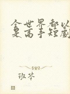 全世界都以为我是高手短剧免费版观看