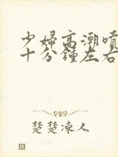 少妇高潮喷水三十分钟左右