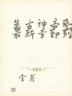 万古神帝飞天鱼最新章节列表免费