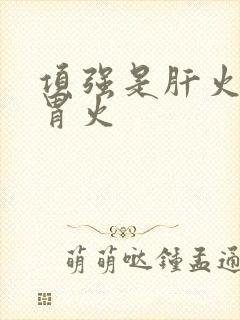 项强是肝火还是胃火