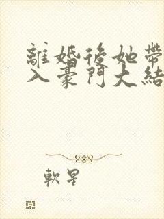 离婚后她带崽嫁入豪门大结局