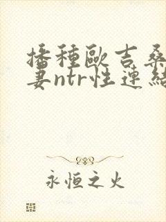 播种欧吉桑与人妻ntr性连结》