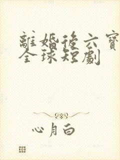 离婚后六宝惊艳全球短剧