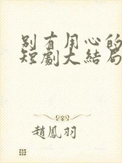 别有用心的妻子短剧大结局