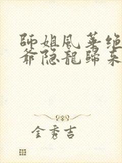 师姐风华绝代少爷隐龙归来观看完整版