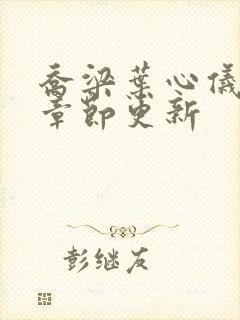 乔梁叶心仪超前章节更新