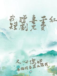 我赠妻子红缨枪短剧免费