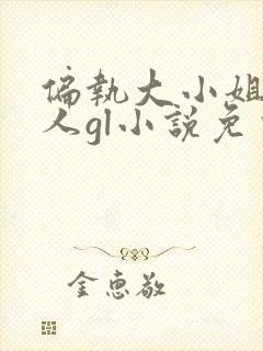 偏执大小姐好黏人gl小说免费阅读