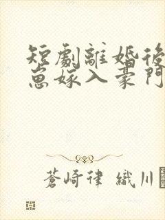 短剧离婚后她带崽嫁入豪门全集 一口气