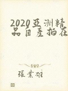 2020亚洲精品自产拍在线观看