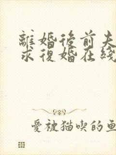 离婚后前夫哭着求复婚在线版