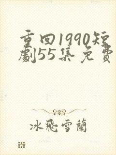重回1990短剧55集免费观看