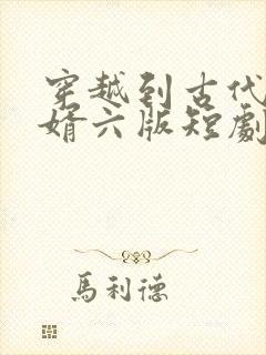 穿越到古代做赘婿六版短剧