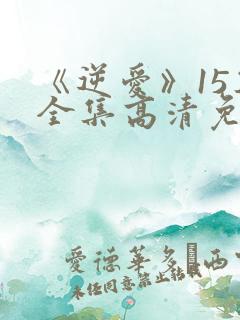 《逆爱》15集全集高清免费观看