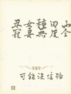 丑女种田山里汉宠妻无度全文免费无弹窗