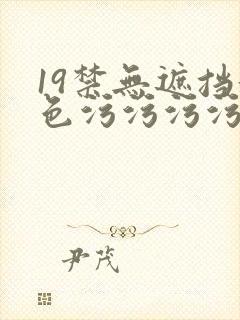 19禁无遮挡黄色污污污污网站