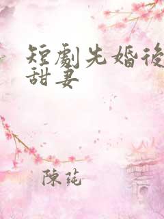 短剧先婚后爱小甜妻