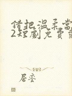 错把温柔当情深2短剧免费观看