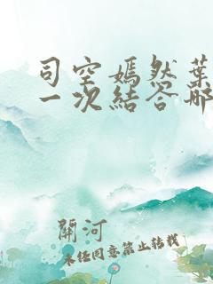 司空嫣然叶凡第一次结合哪一章叶凡秦