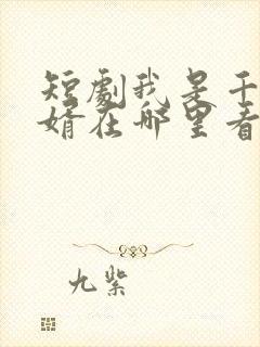 短剧我是千亿狂婿在哪里看