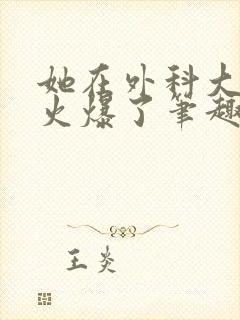 她在外科大佬圈火爆了笔趣阁