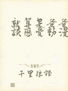 就算是爸爸也想谈恋爱动漫未删减