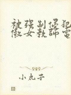 被强制侵犯的高傲女教师电影