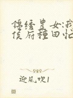 锦绣农女:我在侯府种田忙免费阅读正版