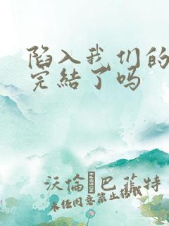 陷入我们的热恋完结了吗