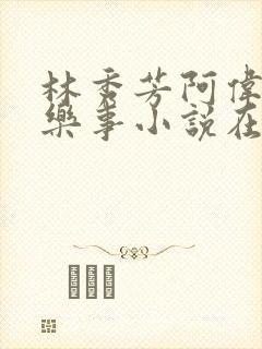 林秀芳阿伟人间乐事小说在线阅读