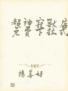 超神宠兽店漫画免费下拉式