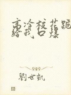 高冷校花跪下来给我口爆