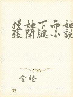 摸她下面她慢慢张开腿小说