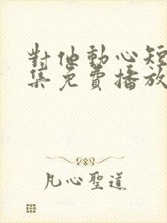 对他动心短剧全集免费播放