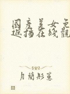 国产美女免费无遮挡在线观看