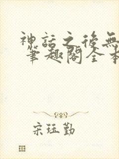 神话之后无弹窗 笔趣阁全本小说