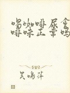 喝咖啡尿会有咖啡味正常吗