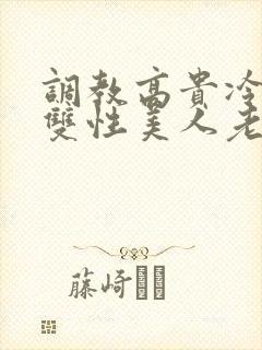 调教高贵冷艳的双性美人老师_