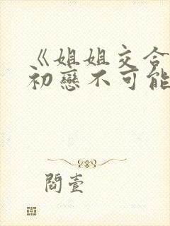 《姐姐交合我的初恋不可能是亲姐姐