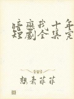 暗恋我十年不说短剧全集完整版