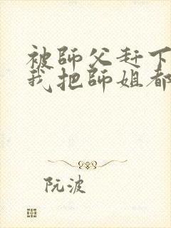 被师父赶下山,我把师姐都祸害了 八翼鸟