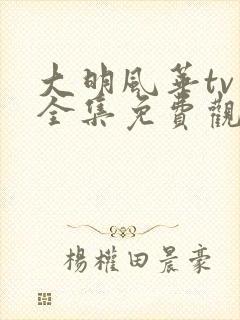 大明风华tv版全集免费观看