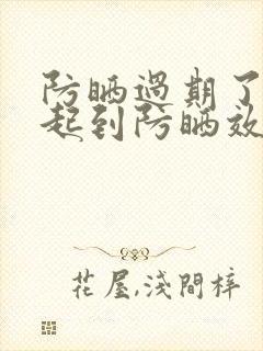 防晒过期了还能起到防晒效果吗