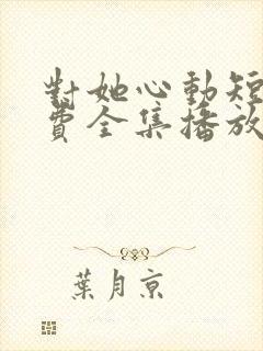 对她心动短剧免费全集播放