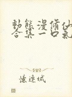 动态漫修仙动漫合集一口气看完