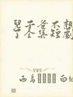 儿子爸不想努力了全集短剧